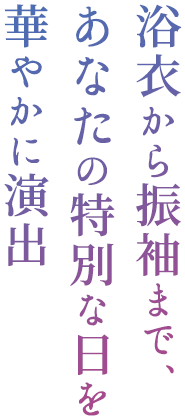 浴衣から振袖まで、 あなたの特別な日を 華やかに演出